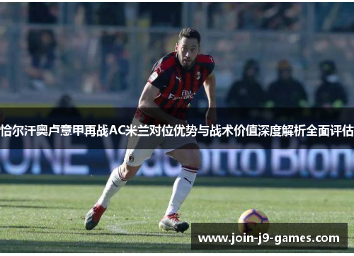 恰尔汗奥卢意甲再战AC米兰对位优势与战术价值深度解析全面评估