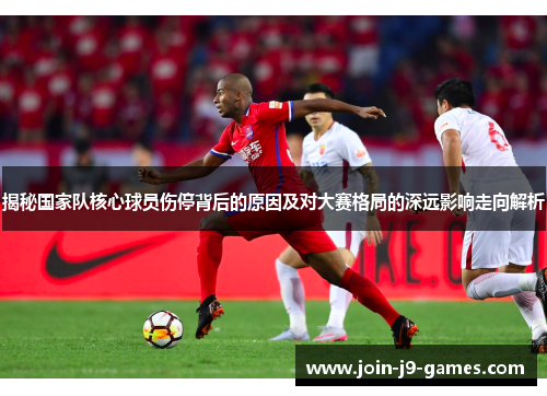揭秘国家队核心球员伤停背后的原因及对大赛格局的深远影响走向解析 揭秘国家队核心球员伤停背后的原因及对大赛格局的深远影响走向解析
