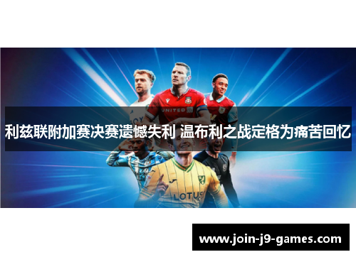 利兹联附加赛决赛遗憾失利 温布利之战定格为痛苦回忆