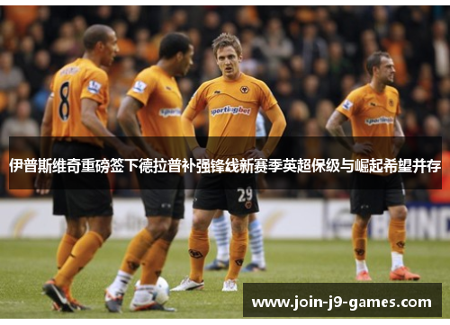 伊普斯维奇重磅签下德拉普补强锋线新赛季英超保级与崛起希望并存