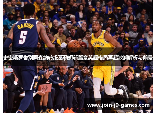 史密斯罗告别阿森纳转投富勒姆新篇章英超格局再起波澜解析与前景