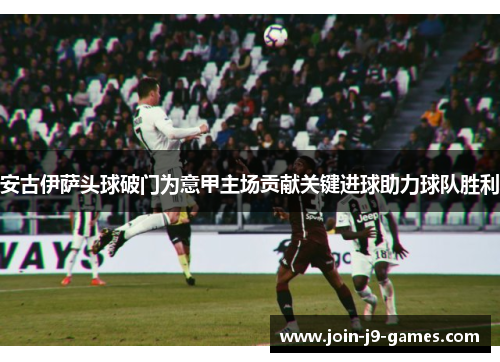 安古伊萨头球破门为意甲主场贡献关键进球助力球队胜利