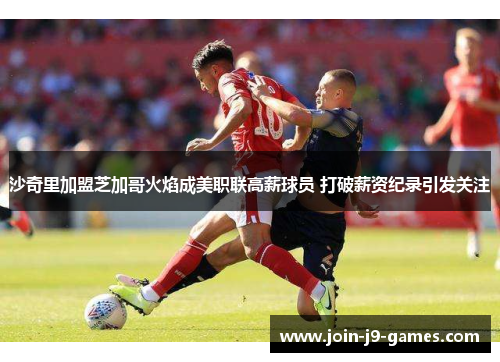 沙奇里加盟芝加哥火焰成美职联高薪球员 打破薪资纪录引发关注