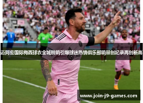 迈阿密国际梅西球衣全城脱销引爆球迷热情俱乐部销量创纪录再创新高